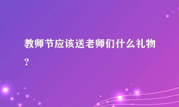 教师节应该送老师们什么礼物？