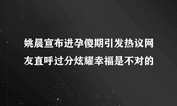姚晨宣布进孕傻期引发热议网友直呼过分炫耀幸福是不对的
