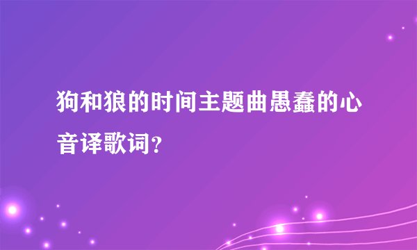狗和狼的时间主题曲愚蠢的心音译歌词？