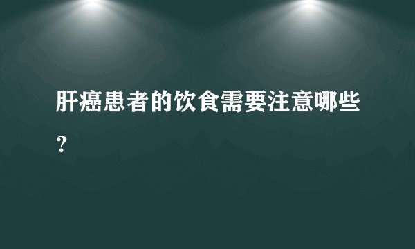 肝癌患者的饮食需要注意哪些？