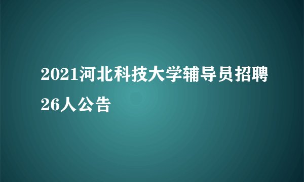 2021河北科技大学辅导员招聘26人公告
