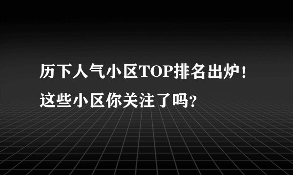 历下人气小区TOP排名出炉！这些小区你关注了吗？