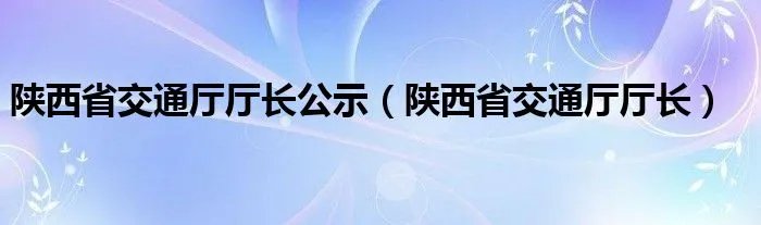 陕西省交通厅厅长公示（陕西省交通厅厅长）