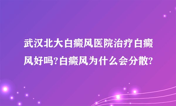 武汉北大白癜风医院治疗白癜风好吗?白癜风为什么会分散?