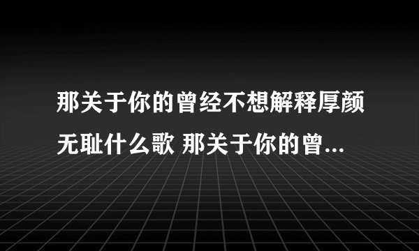 那关于你的曾经不想解释厚颜无耻什么歌 那关于你的曾经不想解释厚颜无耻完整歌词