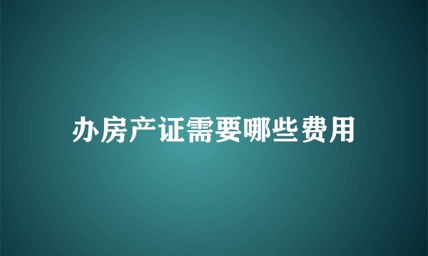 办房产证需要哪些费用