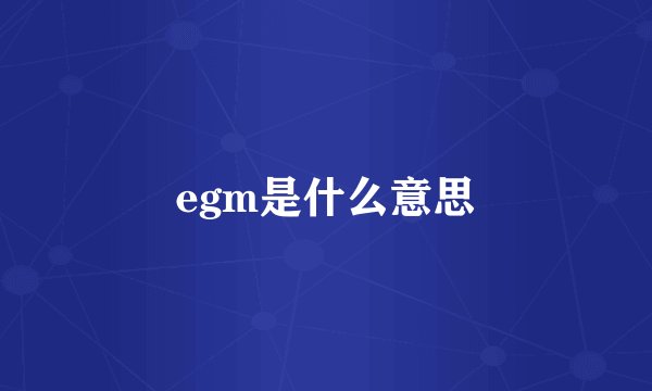 egm是什么意思