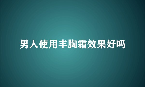 男人使用丰胸霜效果好吗