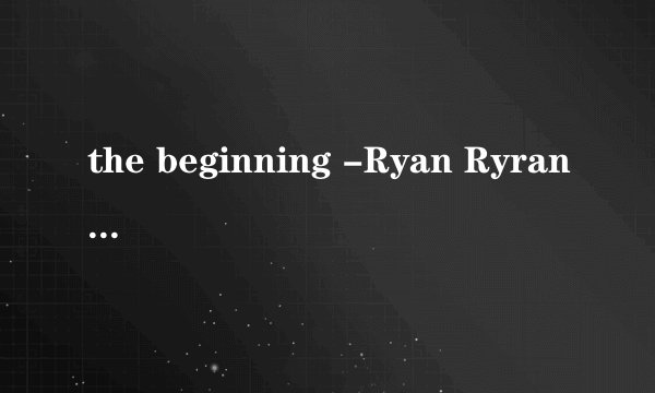 the beginning -Ryan Ryran·Tomson 谁有这首钢琴曲，不要流浪人在路边