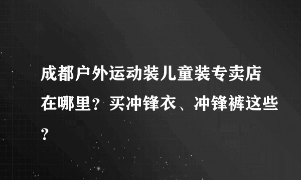 成都户外运动装儿童装专卖店在哪里？买冲锋衣、冲锋裤这些？
