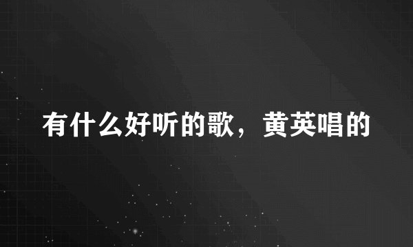 有什么好听的歌，黄英唱的