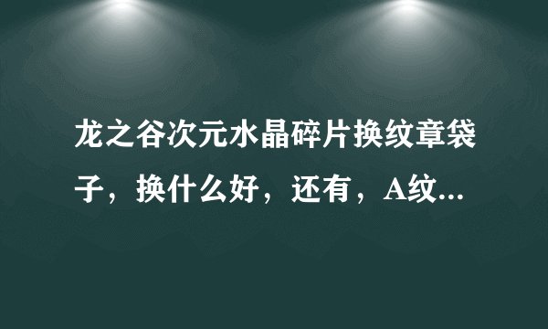 龙之谷次元水晶碎片换纹章袋子，换什么好，还有，A纹章都用什么封印啊！