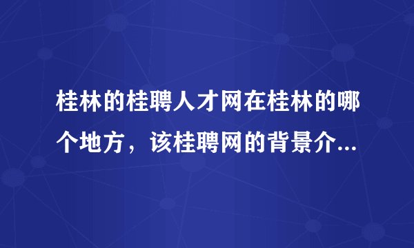 桂林的桂聘人才网在桂林的哪个地方，该桂聘网的背景介绍是什么？