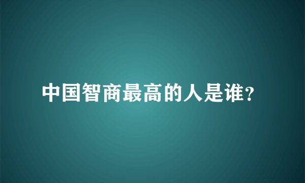中国智商最高的人是谁？