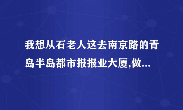 我想从石老人这去南京路的青岛半岛都市报报业大厦,做几路车可以去啊?
