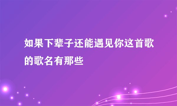 如果下辈子还能遇见你这首歌的歌名有那些