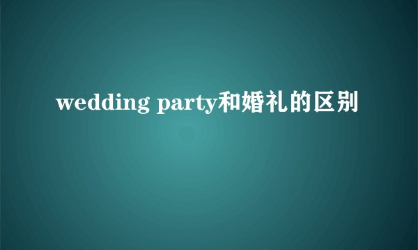 wedding party和婚礼的区别