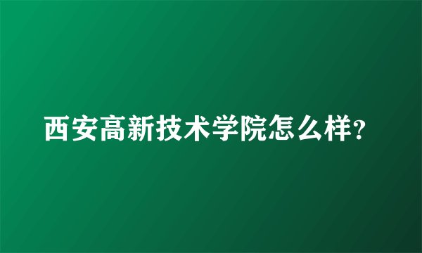 西安高新技术学院怎么样？