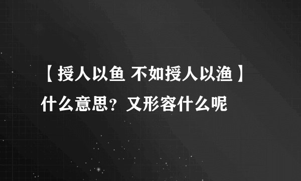 【授人以鱼 不如授人以渔】什么意思？又形容什么呢