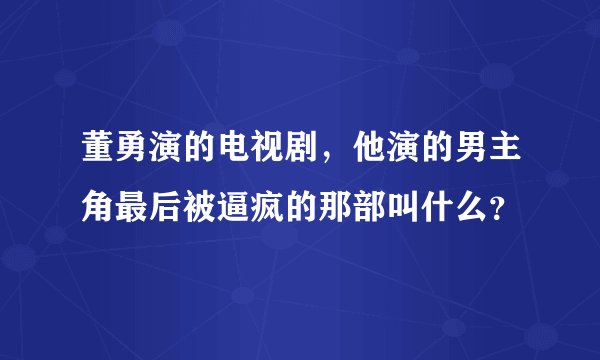 董勇演的电视剧，他演的男主角最后被逼疯的那部叫什么？