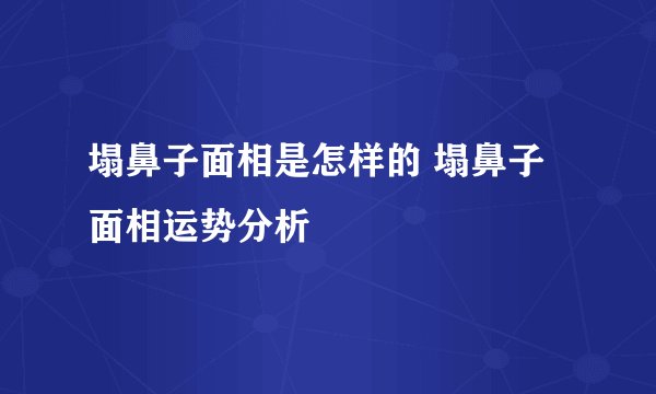 塌鼻子面相是怎样的 塌鼻子面相运势分析