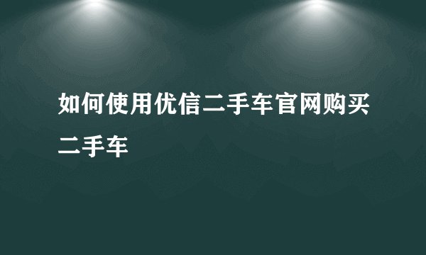 如何使用优信二手车官网购买二手车