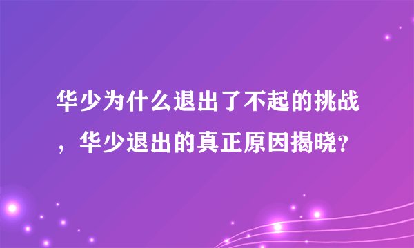 华少为什么退出了不起的挑战，华少退出的真正原因揭晓？