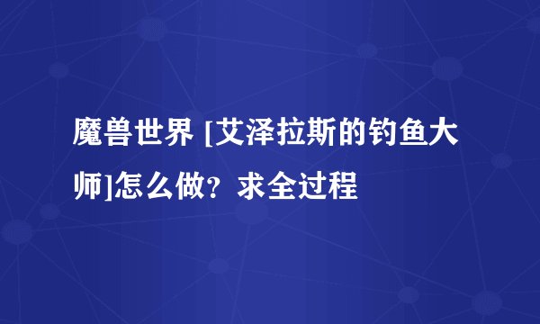 魔兽世界 [艾泽拉斯的钓鱼大师]怎么做？求全过程