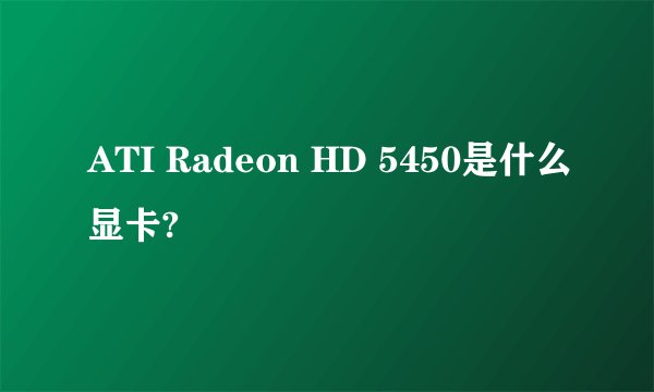 ATI Radeon HD 5450是什么显卡?