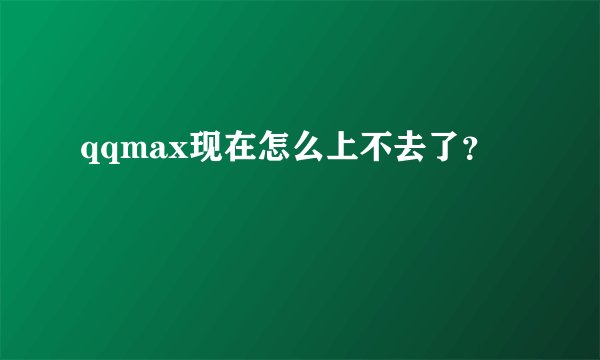 qqmax现在怎么上不去了？