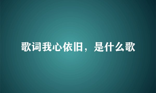 歌词我心依旧，是什么歌