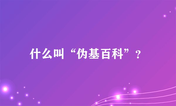 什么叫“伪基百科”？