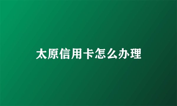 太原信用卡怎么办理