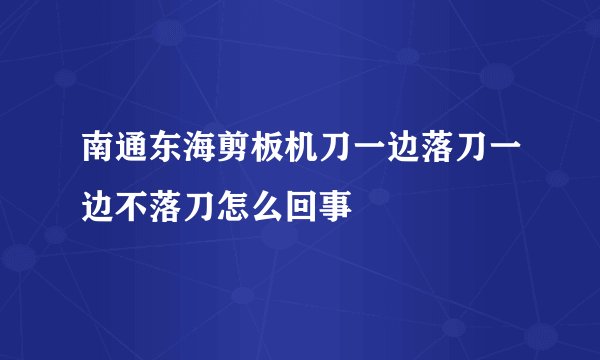 南通东海剪板机刀一边落刀一边不落刀怎么回事