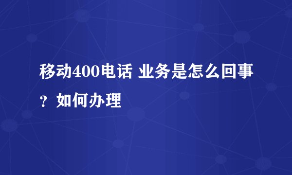 移动400电话 业务是怎么回事？如何办理