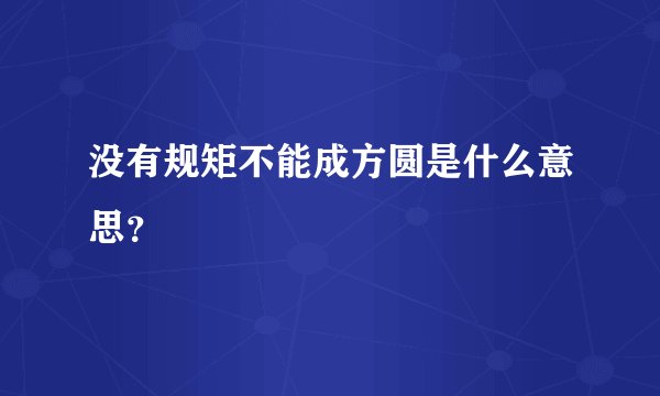没有规矩不能成方圆是什么意思？