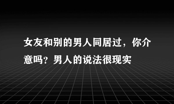 女友和别的男人同居过，你介意吗？男人的说法很现实