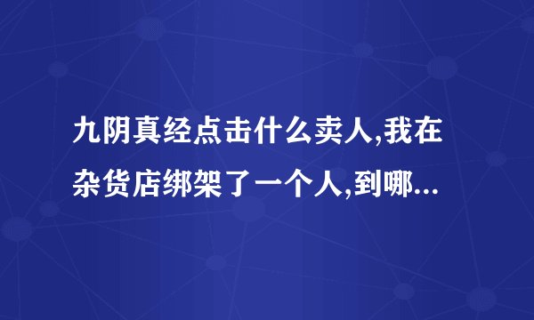 九阴真经点击什么卖人,我在杂货店绑架了一个人,到哪里去卖怎么卖