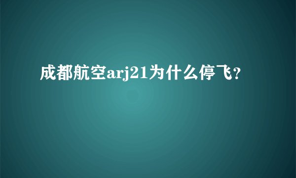 成都航空arj21为什么停飞？