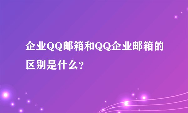 企业QQ邮箱和QQ企业邮箱的区别是什么？
