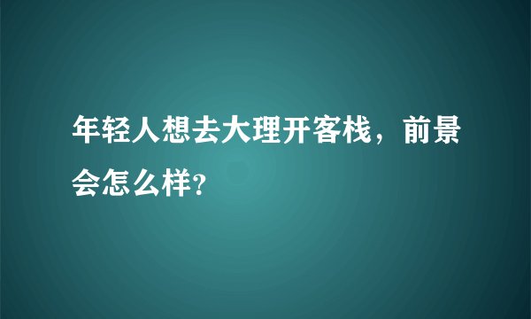 年轻人想去大理开客栈，前景会怎么样？