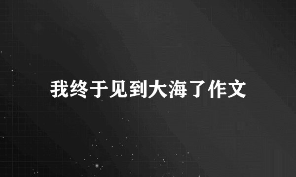 我终于见到大海了作文