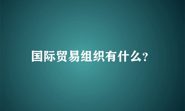 国际贸易组织有什么？