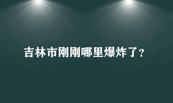 吉林市刚刚哪里爆炸了？
