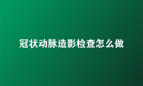 冠状动脉造影检查怎么做