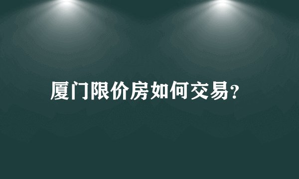 厦门限价房如何交易？