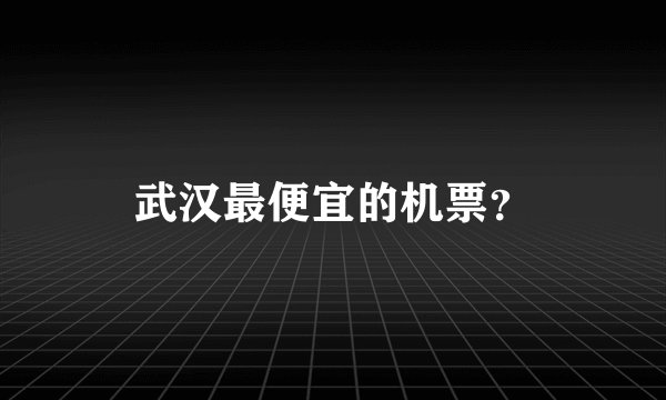 武汉最便宜的机票？