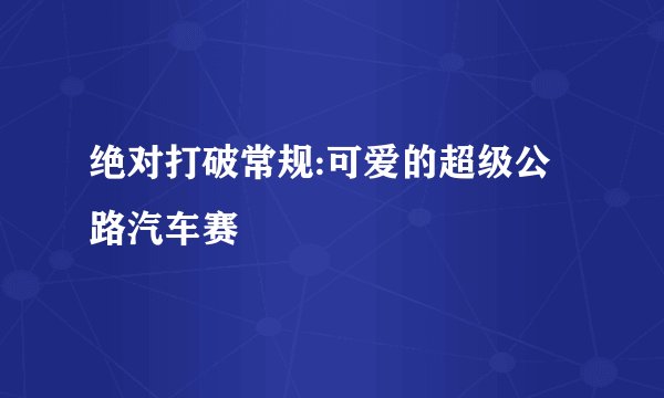 绝对打破常规:可爱的超级公路汽车赛