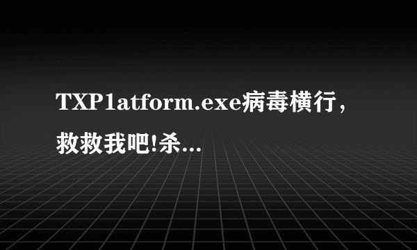 TXP1atform.exe病毒横行，救救我吧!杀毒软件们你们在做什么?