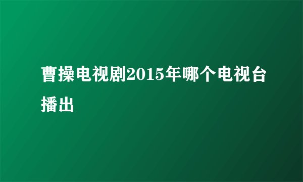 曹操电视剧2015年哪个电视台播出